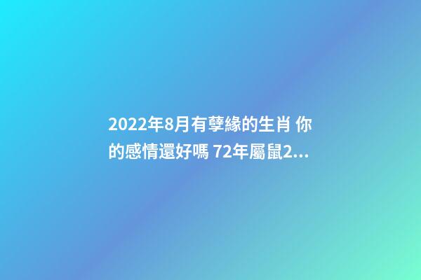 2022年8月有孽緣的生肖 你的感情還好嗎 72年屬鼠2022牢獄之災 生肖鼠命中注定的情劫-第1張-觀點-玄機派